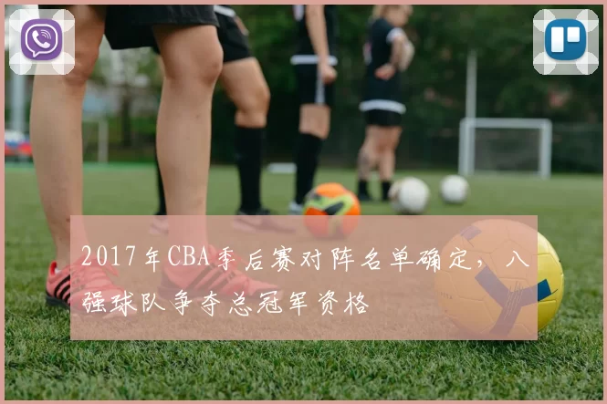 2017年CBA季后赛对阵名单确定，八强球队争夺总冠军资格