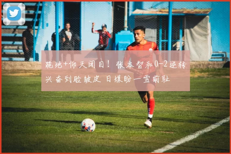 跪地+仰天闭目！张本智和0-2逆转兴奋到脸皱皮 日媒盼一雪前耻