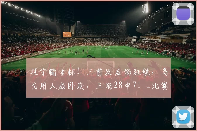 辽宁输吉林！三首发后场狂铁，乌戈用人成卧底，三场28中7！_比赛_进攻_布罗金顿