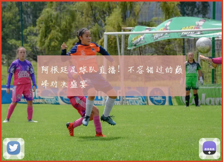 阿根廷足球队直播！不容错过的巅峰对决盛宴