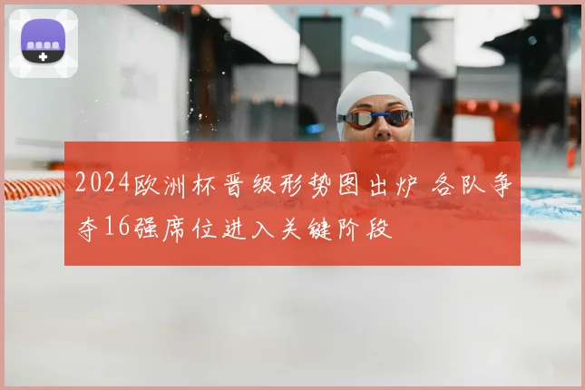 2024欧洲杯晋级形势图出炉 各队争夺16强席位进入关键阶段