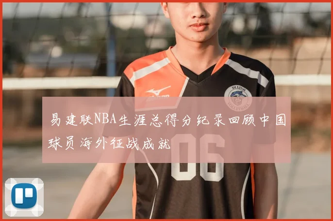 易建联NBA生涯总得分纪录回顾中国球员海外征战成就