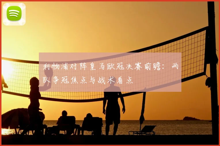 利物浦对阵皇马欧冠决赛前瞻：两队争冠焦点与战术看点
