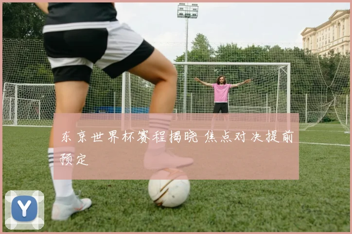 东京世界杯赛程揭晓 焦点对决提前预定