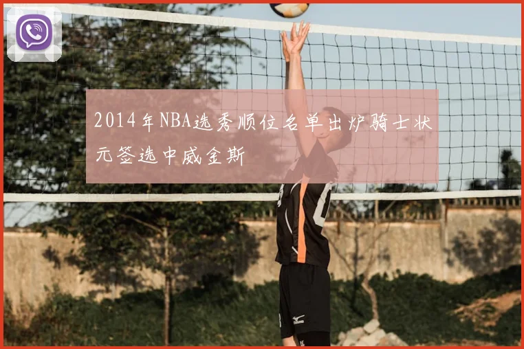 2014年NBA选秀顺位名单出炉骑士状元签选中威金斯