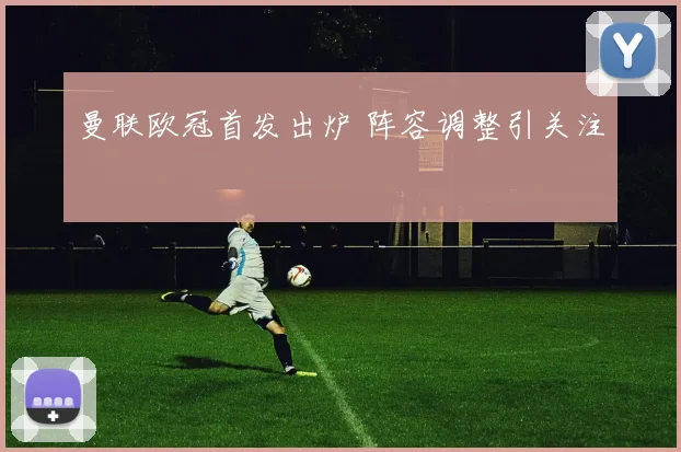 曼联欧冠首发出炉 阵容调整引关注