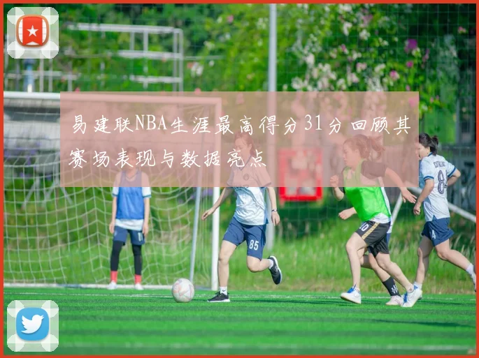 易建联NBA生涯最高得分31分回顾其赛场表现与数据亮点