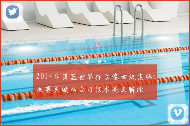 2014年男篮世界杯录像回放集锦：决赛关键回合与技术亮点解读