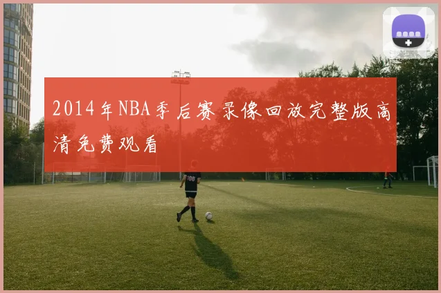 2014年NBA季后赛录像回放完整版高清免费观看