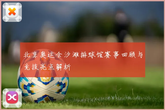 北京奥运会沙滩排球馆赛事回顾与竞技亮点解析