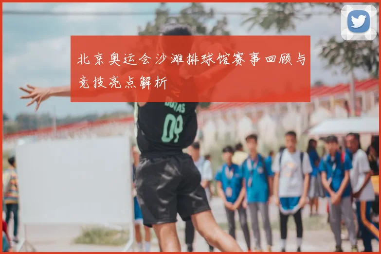 北京奥运会沙滩排球馆赛事回顾与竞技亮点解析