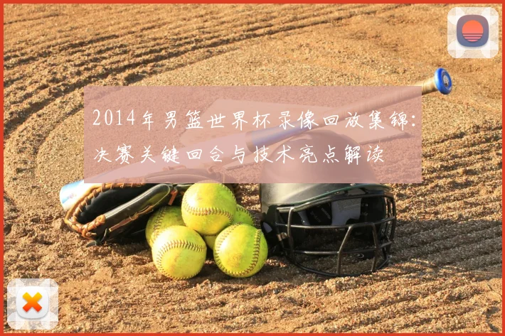 2014年男篮世界杯录像回放集锦：决赛关键回合与技术亮点解读