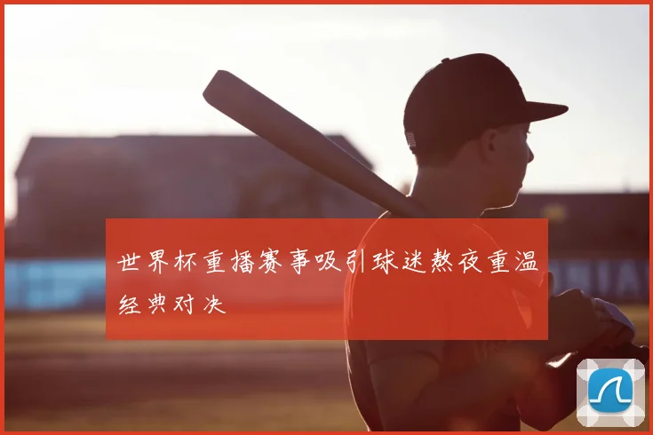 世界杯重播赛事吸引球迷熬夜重温经典对决
