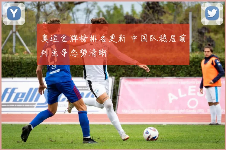 奥运金牌榜排名更新 中国队稳居前列竞争态势清晰