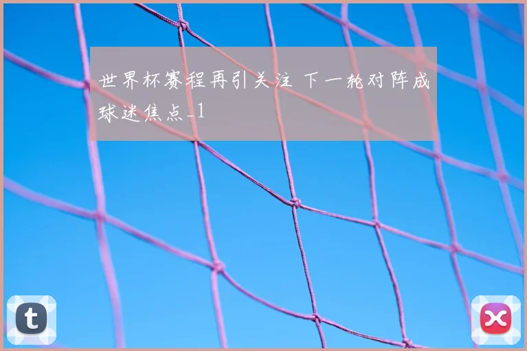 世界杯赛程再引关注 下一轮对阵成球迷焦点_1