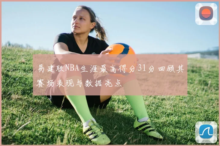 易建联NBA生涯最高得分31分回顾其赛场表现与数据亮点