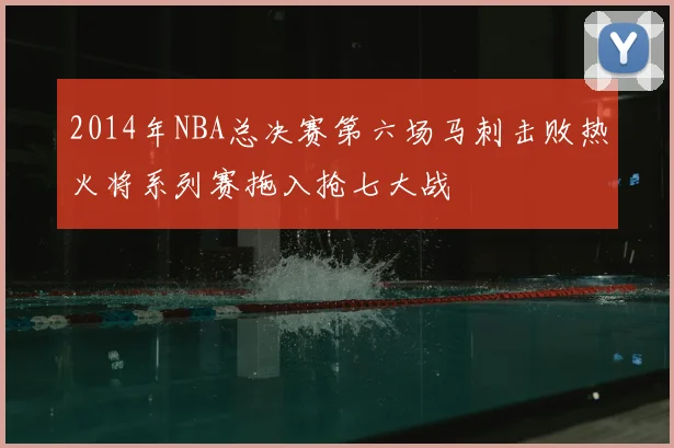 2014年NBA总决赛第六场马刺击败热火将系列赛拖入抢七大战