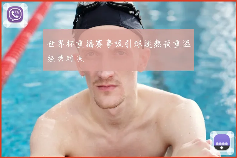 世界杯重播赛事吸引球迷熬夜重温经典对决