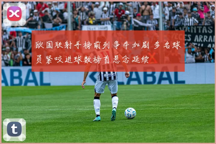 欧国联射手榜前列争夺加剧 多名球员紧咬进球数榜首悬念延续