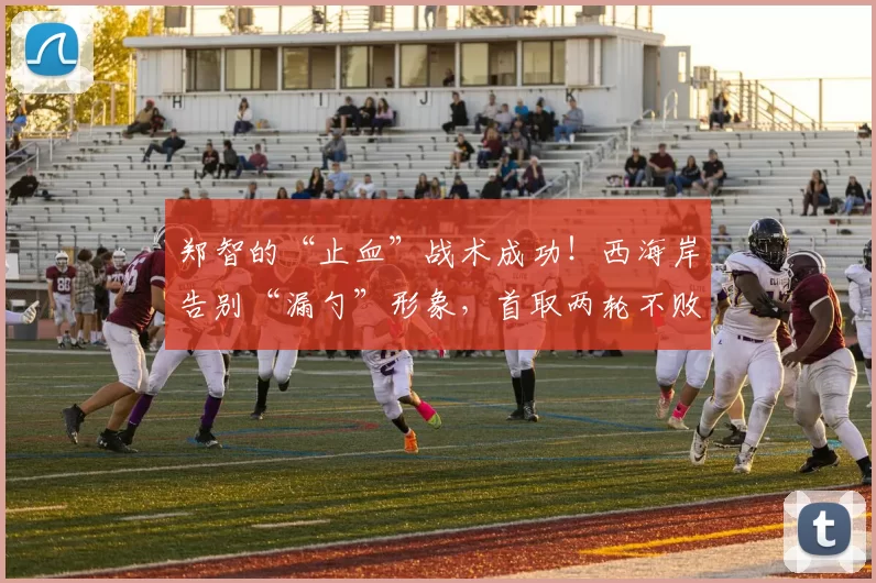 郑智的“止血”战术成功！西海岸告别“漏勺”形象，首取两轮不败